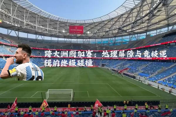 跨大洲附加赛：地理屏障与竞技逻辑的终极碰撞