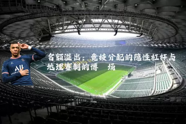 名额溢出：竞技分配的隐性杠杆与地理赛制的博弈场