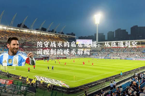 防守战术的底层逻辑：从压迫到空间控制的技术解构