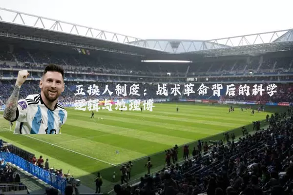 五换人制度:战术革命背后的科学逻辑与地理博弈