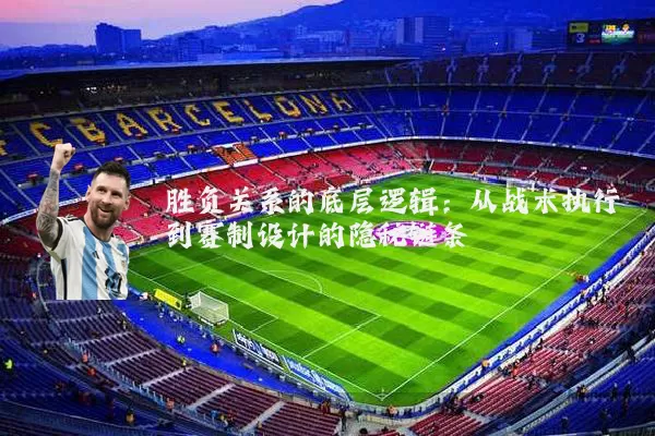 胜负关系的底层逻辑:从战术执行到赛制设计的隐秘链条