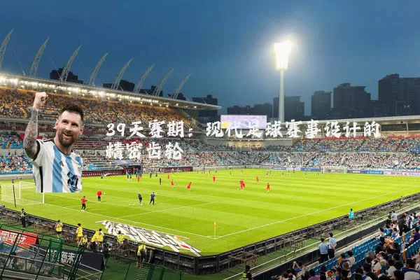 39天赛期：现代足球赛事设计的精密齿轮
